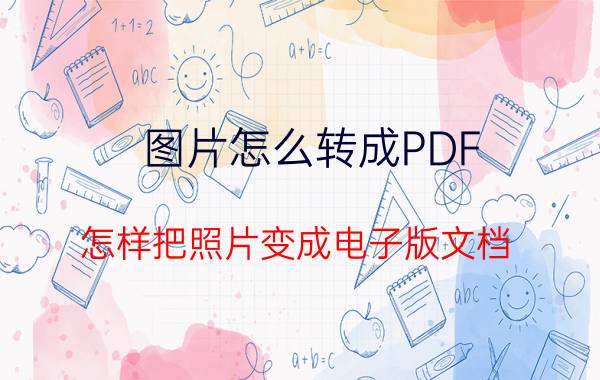 图片怎么转成PDF 怎样把照片变成电子版文档？